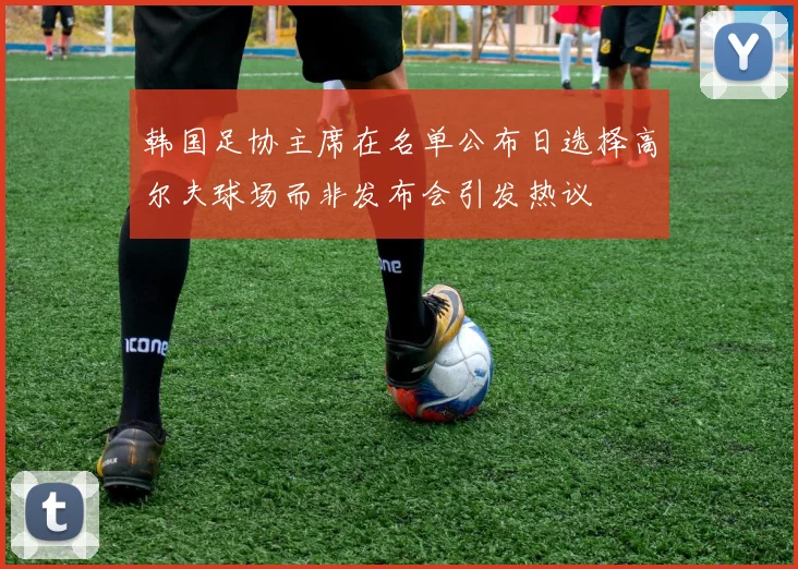 韩国足协主席在名单公布日选择高尔夫球场而非发布会引发热议