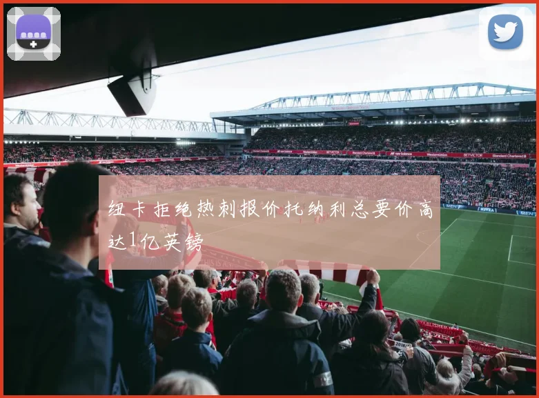 纽卡拒绝热刺报价托纳利总要价高达1亿英镑
