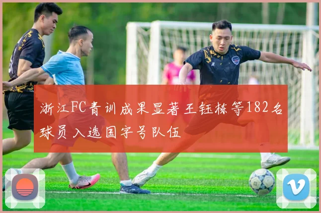 浙江FC青训成果显著王钰栋等182名球员入选国字号队伍