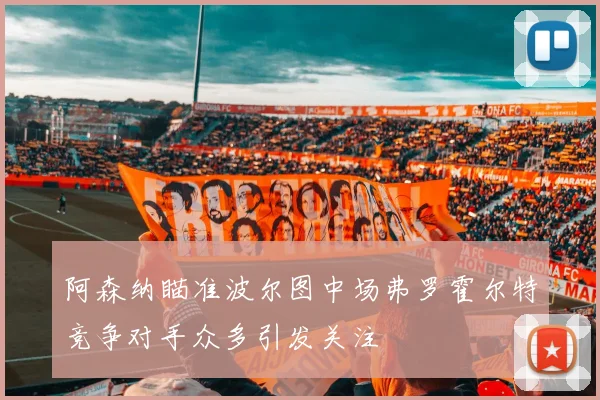 阿森纳瞄准波尔图中场弗罗霍尔特竞争对手众多引发关注
