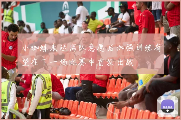 小蜘蛛表达离队意愿后加强训练有望在下一场比赛中首发出战