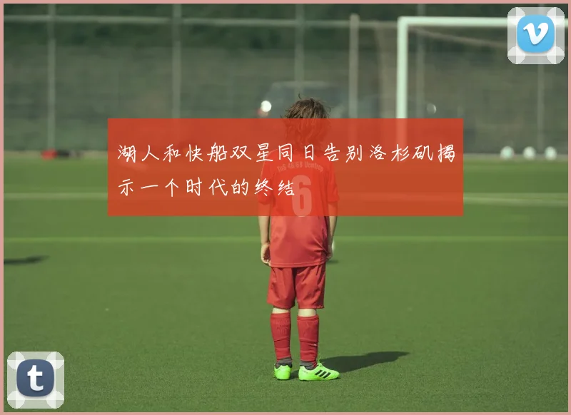 湖人和快船双星同日告别洛杉矶揭示一个时代的终结