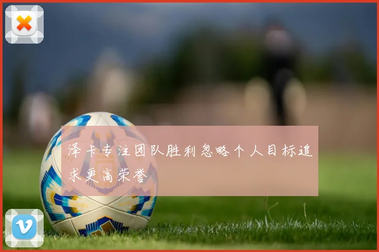 泽卡专注团队胜利忽略个人目标追求更高荣誉