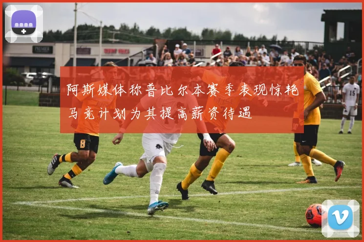 阿斯媒体称普比尔本赛季表现惊艳马竞计划为其提高薪资待遇