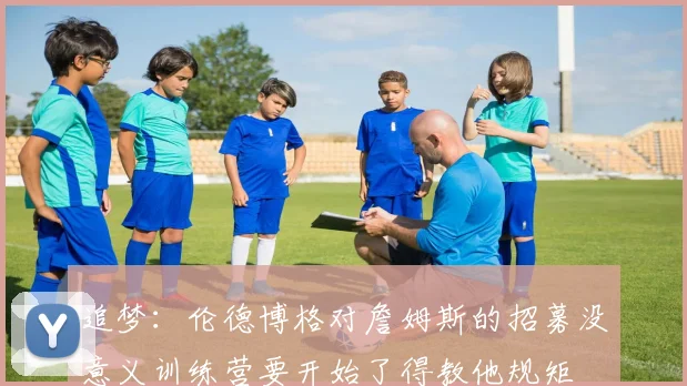 追梦：伦德博格对詹姆斯的招募没意义训练营要开始了得教他规矩