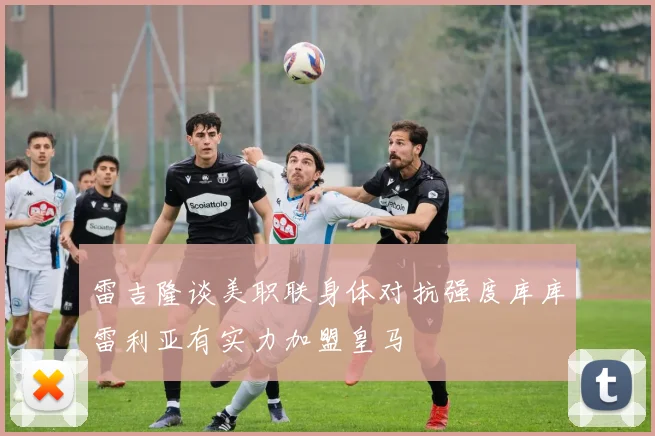雷吉隆谈美职联身体对抗强度库库雷利亚有实力加盟皇马