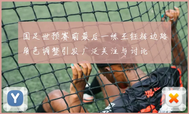国足世预赛前最后一练王钰栋边路角色调整引发广泛关注与讨论