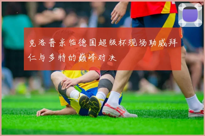 克洛普亲临德国超级杯现场助威拜仁与多特的巅峰对决