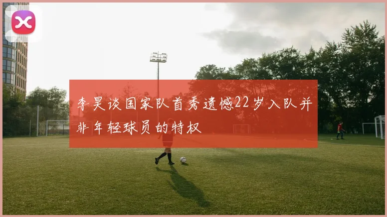 李昊谈国家队首秀遗憾22岁入队并非年轻球员的特权