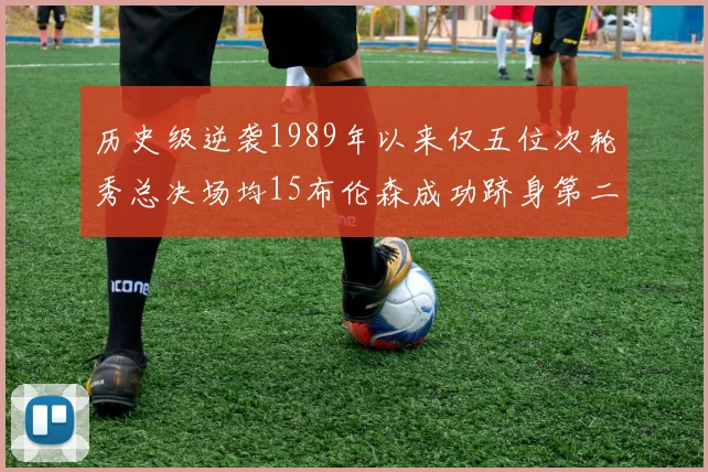 历史级逆袭1989年以来仅五位次轮秀总决场均15布伦森成功跻身第二位