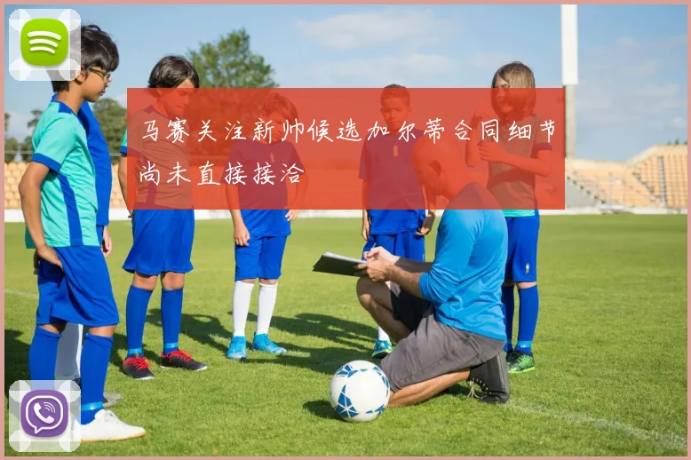 马赛关注新帅候选加尔蒂合同细节尚未直接接洽