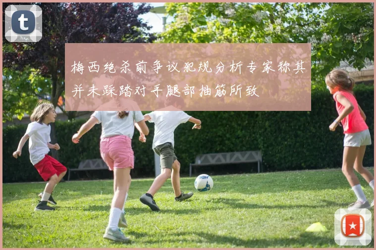梅西绝杀前争议犯规分析专家称其并未踩踏对手腿部抽筋所致