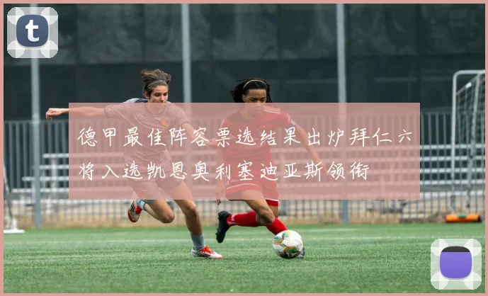 德甲最佳阵容票选结果出炉拜仁六将入选凯恩奥利塞迪亚斯领衔