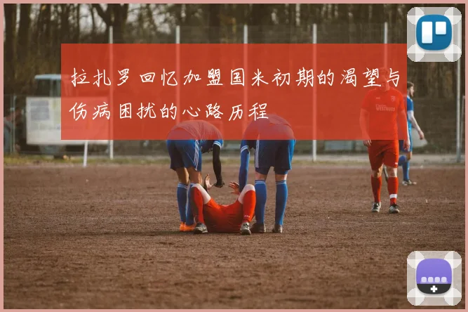 拉扎罗回忆加盟国米初期的渴望与伤病困扰的心路历程
