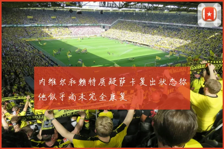 内维尔和赖特质疑萨卡复出状态称他似乎尚未完全康复