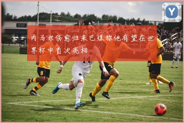 内马尔伤愈归来巴媒称他有望在世界杯中首次亮相