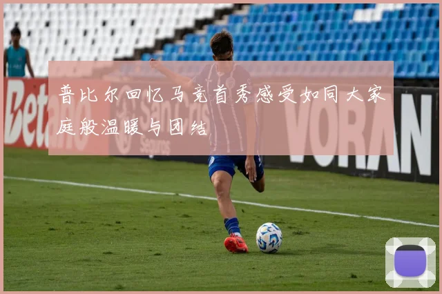 普比尔回忆马竞首秀感受如同大家庭般温暖与团结