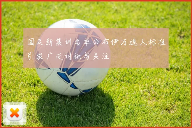 国足新集训名单公布伊万选人标准引发广泛讨论与关注