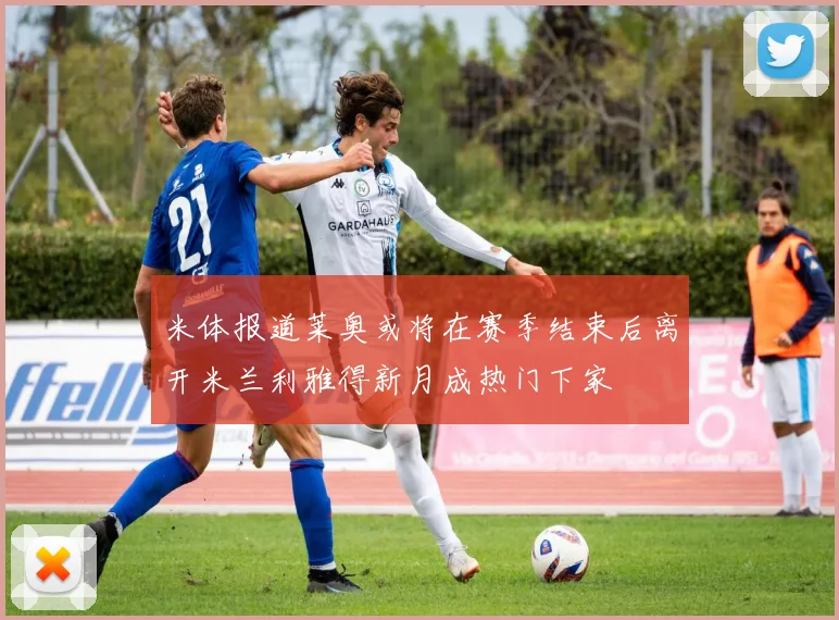 米体报道莱奥或将在赛季结束后离开米兰利雅得新月成热门下家