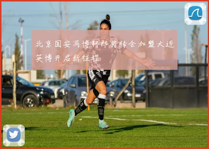 北京国安冯博轩即将转会加盟大连英博开启新征程