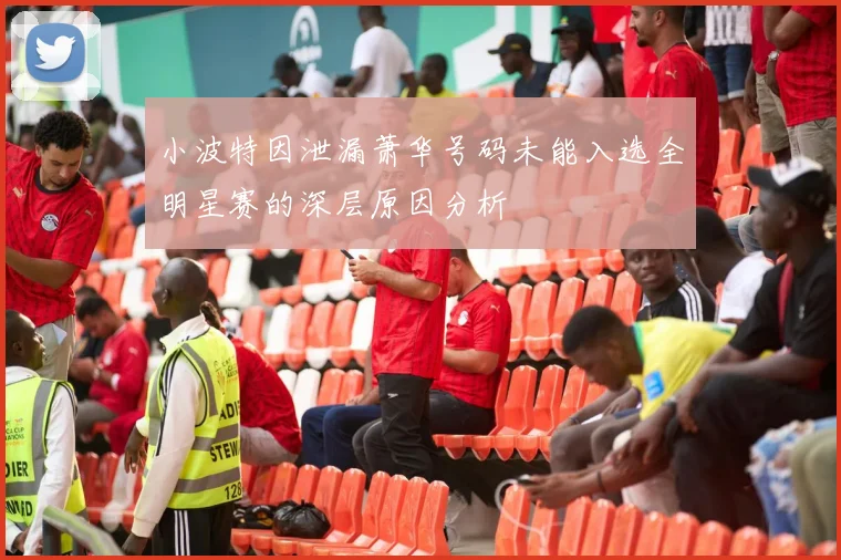 小波特因泄漏萧华号码未能入选全明星赛的深层原因分析