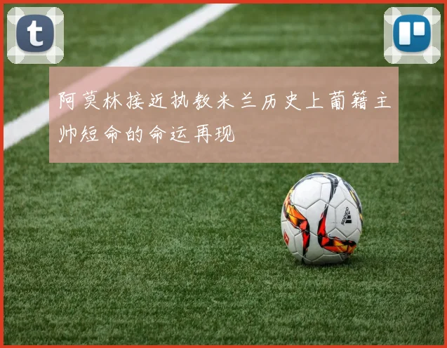 阿莫林接近执教米兰历史上葡籍主帅短命的命运再现