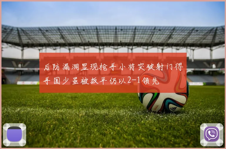 后防漏洞显现枪手小将突破射门得手国少虽被扳平仍以2-1领先