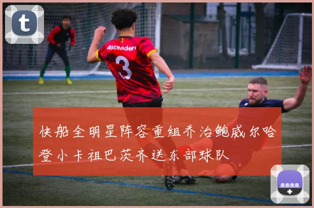 快船全明星阵容重组乔治鲍威尔哈登小卡祖巴茨齐送东部球队