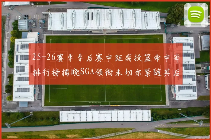 25-26赛季季后赛中距离投篮命中率排行榜揭晓SGA领衔米切尔紧随其后哈登位列第五