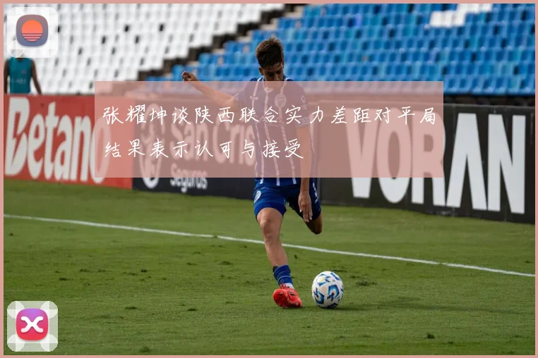 张耀坤谈陕西联合实力差距对平局结果表示认可与接受
