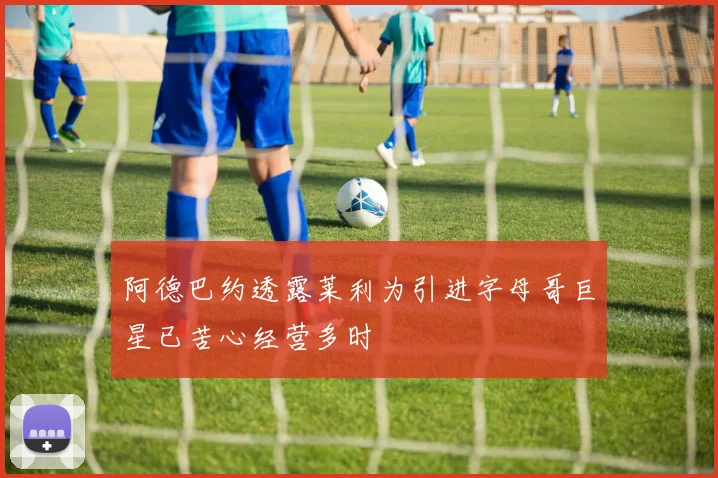 阿德巴约透露莱利为引进字母哥巨星已苦心经营多时