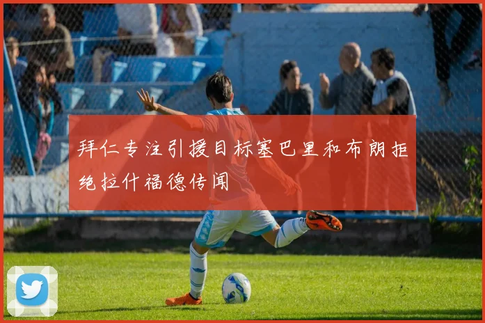 拜仁专注引援目标塞巴里和布朗拒绝拉什福德传闻