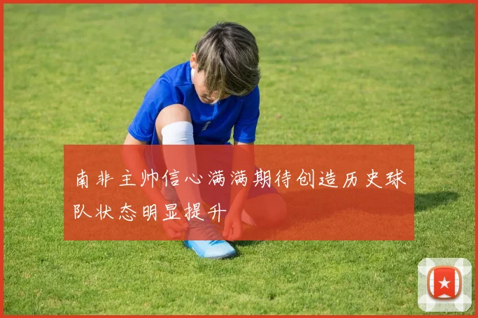 南非主帅信心满满期待创造历史球队状态明显提升