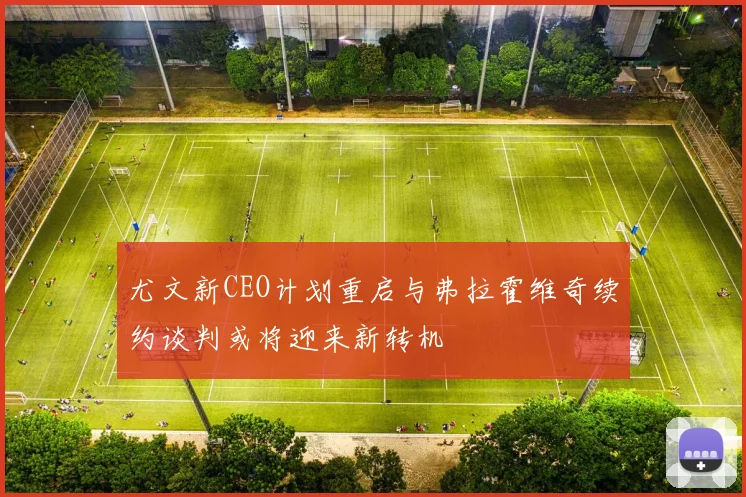 尤文新CEO计划重启与弗拉霍维奇续约谈判或将迎来新转机