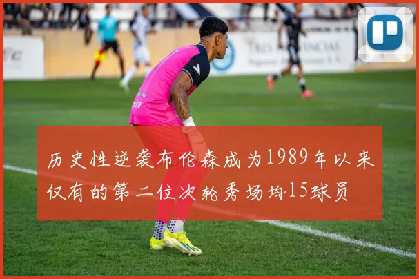 历史性逆袭布伦森成为1989年以来仅有的第二位次轮秀场均15球员