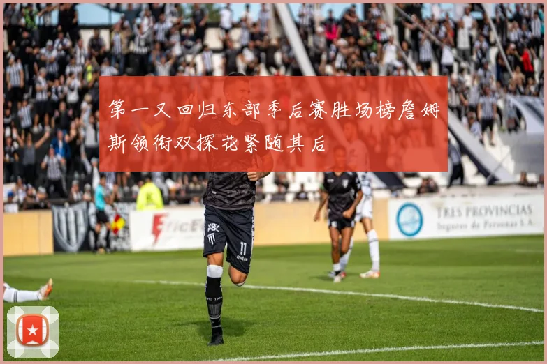第一又回归东部季后赛胜场榜詹姆斯领衔双探花紧随其后