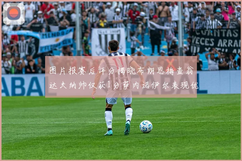 图片报赛后评分揭晓布朗恩梅查翁达夫纳帅仅获1分萨内诺伊尔表现优异获3分