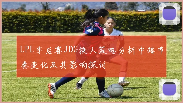 LPL季后赛JDG换人策略分析中路节奏变化及其影响探讨