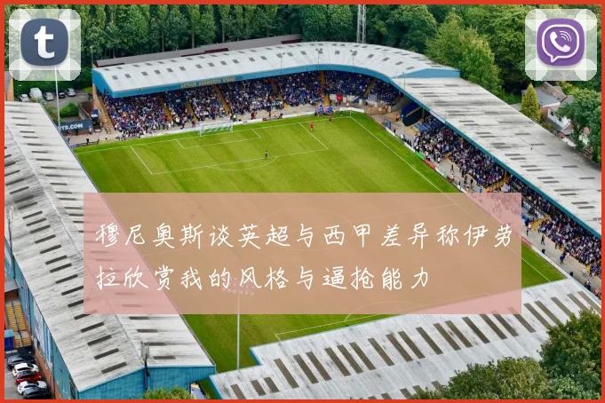 穆尼奥斯谈英超与西甲差异称伊劳拉欣赏我的风格与逼抢能力