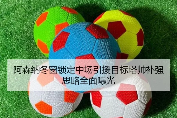 阿森纳冬窗锁定中场引援目标塔帅补强思路全面曝光